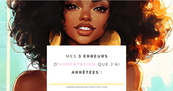 une reine en chaussettes blog de beauté naturelle des cheveux crépus Mes 3 erreurs d'hydratation que j'ai arrêtées ! blog